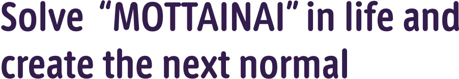 Solve "MOTTAINAI" in life and create the next normal.