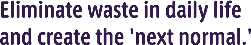 Eliminate waste in daily life and create the 'next normal.'